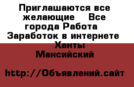 Приглашаются все желающие! - Все города Работа » Заработок в интернете   . Ханты-Мансийский